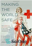 دانلود کتاب Making the World Safe: The American Red Cross and a Nation’s Humanitarian Awakening – ایمن سازی جهان: صلیب...