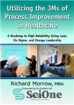 دانلود کتاب Utilizing the 3Ms of Process Improvement in Healthcare: A Roadmap to High Reliability Using Lean, Six Sigma, and...