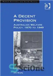 دانلود کتاب A Decent Provision: Australian Welfare Policy, 1870 to 1949 – یک شرط شایسته: سیاست رفاه استرالیا، 1870 تا...