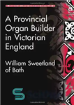 دانلود کتاب A Provincial Organ Builder in Victorian England: William Sweetland of Bath – سازنده ارگان استانی در انگلستان ویکتوریا:...