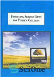 دانلود کتاب Producing Serious News for Citizen Children: A Study of the BBC’s Children’s Program Newsround – تولید اخبار جدی...