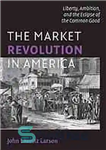 دانلود کتاب The market revolution in America : liberty, ambition, and the eclipse of the common good – انقلاب بازار...