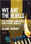 دانلود کتاب We Are the Rebels: The Women and Men Who Made Eureka – ما شورشیان هستیم: زنان و مردانی...