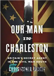 دانلود کتاب Our Man in Charleston: Britain’s Secret Agent in the Civil War South – مرد ما در چارلستون: مامور...