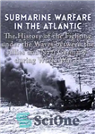 دانلود کتاب Submarine Warfare in the Atlantic: The History of the Fighting Under the Waves between the Allies and Nazi...