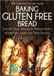 دانلود کتاب Baking Gluten Free Bread: Quick and Simple Recipes for Baking Healthy, Wheat Free Loaves that Taste Amazing –...