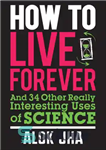 دانلود کتاب How to live forever : and 34 other really interesting uses of science – چگونه برای همیشه زندگی...