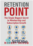 دانلود کتاب Retention Point: The Single Biggest Secret to Membership and Subscription Growth for Associations, SAAS, Publishers, Digital Access, Subscription...