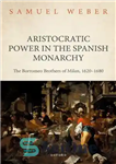 دانلود کتاب Aristocratic Power in the Spanish Monarchy: The Borromeo Brothers of Milan, 1620-1680 – قدرت اشرافی در سلطنت اسپانیا:...