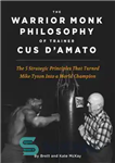 دانلود کتاب The Warrior Monk Philosophy of Trainer Cus D’Amato: The 5 Strategies That Turned Mike Tyson Into a World...