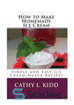 دانلود کتاب How to Make Homemade Ice Cream: Simple and Easy Ice Cream Maker Recipes – طرز تهیه بستنی خانگی:...