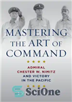 دانلود کتاب Mastering the Art of Command: Admiral Chester W. Nimitz and Victory in the Pacific – تسلط بر هنر...