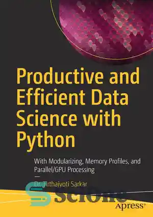 دانلود کتاب Productive and Efficient Data Science with Python: With Modularizing, Memory profiles, and Parallel/GPU Processing – علم داده مولد...