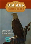 دانلود کتاب Old Abe the War Eagle: A True Story of the Civil War And Reconstruction – پیر آبه عقاب...