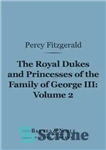 دانلود کتاب The Royal Dukes and Princesses of the Family of George III, Volume 2: A View of Court Life...