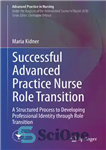 دانلود کتاب Successful Advanced Practice Nurse Role Transition: A Structured Process to Developing Professional Identity through Role Transition – انتقال...