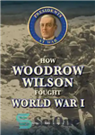 دانلود کتاب How Woodrow Wilson Fought World War I – نحوه مبارزه وودرو ویلسون در جنگ جهانی اول
