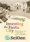 دانلود کتاب Inventing the Fiesta City: Heritage and Carnival in San Antonio – اختراع شهر فیستا: میراث و کارناوال در...