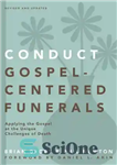 دانلود کتاب Conduct Gospel-Centered Funerals: Applying the Gospel at the Unique Challenges of Death – برگزاری مراسم تشییع جنازه با...