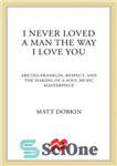 دانلود کتاب I Never Loved a Man the Way I Love You: Aretha Franklin, Respect, and the Making of a...