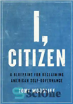 دانلود کتاب I, Citizen: A Blueprint for Reclaiming American Self-Governance – من، شهروند: طرحی برای احیای خودگردانی آمریکایی