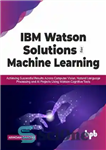 دانلود کتاب IBM Watson Solutions for Machine Learning: Achieving Successful Results Across Computer Vision, Natural Language Processing and AI Projects...