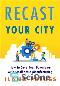 دانلود کتاب Recast Your City: How to Save Your Downtown with Small-Scale Manufacturing – شهر خود را بازسازی کنید: چگونه...