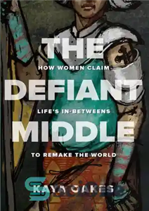 دانلود کتاب The Defiant Middle: How Women Claim Life’s In-Betweens to Remake the World – میانه سرکش: چگونه زنان ادعا...