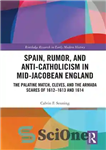 دانلود کتاب Spain, Rumor, and Anti-Catholicism in Mid-Jacobean England: The Palatine Match, Cleves, and the Armada Scares of 1612-1613 and...