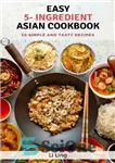 دانلود کتاب Easy 5-Ingredient Asian Recipes: 30 Simple, Fast and Tasty Recipes – دستور العمل های آسان آسیایی 5 ماده...