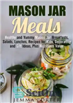 دانلود کتاب Mason Jar Meals: Healthy and Yummy Mason Jar Breakfasts, Salads, Lunches, Recipes for Kids, Decorating and Gift Ideas,...