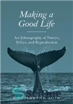 دانلود کتاب Making a Good Life: An Ethnography of Nature, Ethics, and Reproduction – ساختن یک زندگی خوب: قوم نگاری...