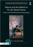 دانلود کتاب Nature and the Nation in Fin-De-Siecle France: The Art of Emile Galle Ecole Nancy 