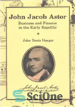 دانلود کتاب John Jacob Astor: Business and Finance in the Early Republic – جان جیکوب آستور: تجارت و امور مالی...