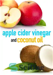 دانلود کتاب Apple Cider Vinegar and Coconut Oil: How to Improve Your Health, Rejuvenate your Skin, and Lose Weight –...