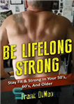 دانلود کتاب Be Lifelong Strong: Stay Fit & Strong In Your 50’s, 60’s, And Older – مادام العمر قوی باشید:...