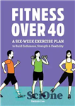 دانلود کتاب Fitness Over 40: A Six-Week Exercise Plan to Build Endurance, Strength, & Flexibility – تناسب اندام بالای 40...