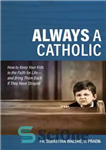 دانلود کتاب Always a Catholic: How to Keep Your Kids in the Faith for Life–and Bring Them Back If They...