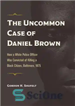 دانلود کتاب The Uncommon Case of Daniel Brown: How a White Police Officer Was Convicted of Killing a Black Citizen,...