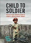 دانلود کتاب Child to Soldier: Stories from Joseph Kony’s Lord’s Resistance Army – کودک به سرباز: داستان هایی از ارتش...