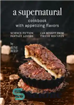 دانلود کتاب A Supernatural Cookbook with Appetizing Flavors: Science Fiction Fantasy Lovers Can Benefit from These Recipes – کتاب آشپزی...