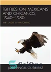 دانلود کتاب FBI Files on Mexicans and Chicanos, 19401980: The Eagle is Watching – پرونده‌های FBI درباره مکزیکی‌ها و شیکانوها،...