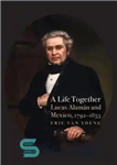 دانلود کتاب A Life Together: Lucas Alaman and Mexico, 1792-1853 – یک زندگی مشترک: لوکاس آلامان و مکزیک، 1792-1853