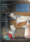 دانلود کتاب Household Goods and Good Households in Late Medieval London: Consumption and Domesticity After the Plague – کالاهای خانگی...