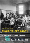 دانلود کتاب Fugitive pedagogy : Carter G. Woodson and the art of Black teaching – آموزش فراری: کارتر جی. وودسون...