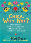 دانلود کتاب Chica, Why Not  How to Live with Intention and Manifest a Life That Loves You Back. – چیکا،...