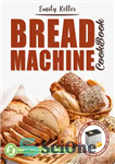 دانلود کتاب Bread Machine Cookbook: 200 Easy-To-Follow Recipes for Tasty Homemade Buns, Snacks, Bagels and Loaves. Including a Focus on...