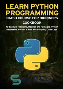 دانلود کتاب LEARN PYTHON PROGRAMMING CRASH COURSE FOR BIGINNERS COOKBOOK: 40 Example Programs, Modules and Packages, Python Decorators, Python 3...