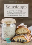 دانلود کتاب Sourdough: How to Make Artisan Fermented Bread , Rustic Pizza Recipes and Homemade Yeast – خمیر ترش: طرز...