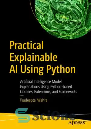 دانلود کتاب Practical Explainable AI Using Python: Artificial Intelligence Model Explanations Using Python-based Libraries, Extensions, and Frameworks – هوش مصنوعی...